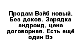 Продам Вэйб новый. Без доков. Зарядка андроид, цена договорная. Есть ещё один Вэ